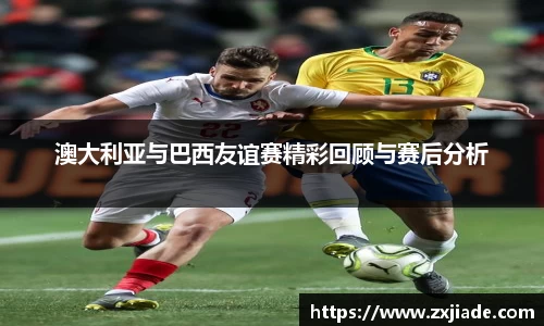 澳大利亚与巴西友谊赛精彩回顾与赛后分析